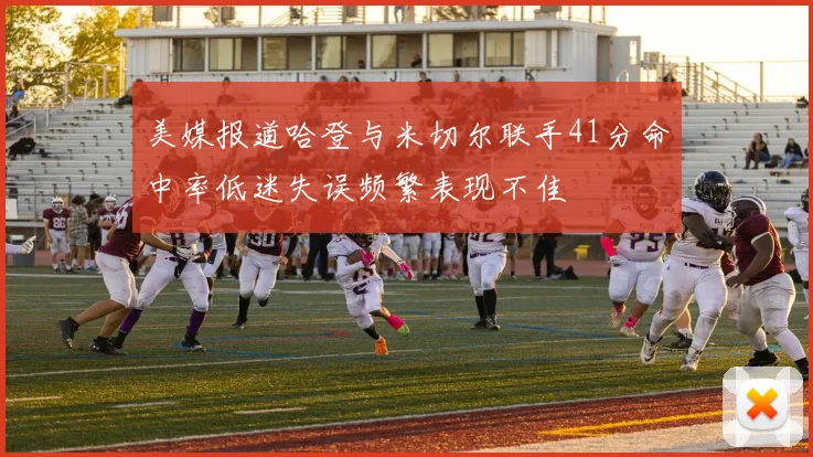 美媒报道哈登与米切尔联手41分命中率低迷失误频繁表现不佳