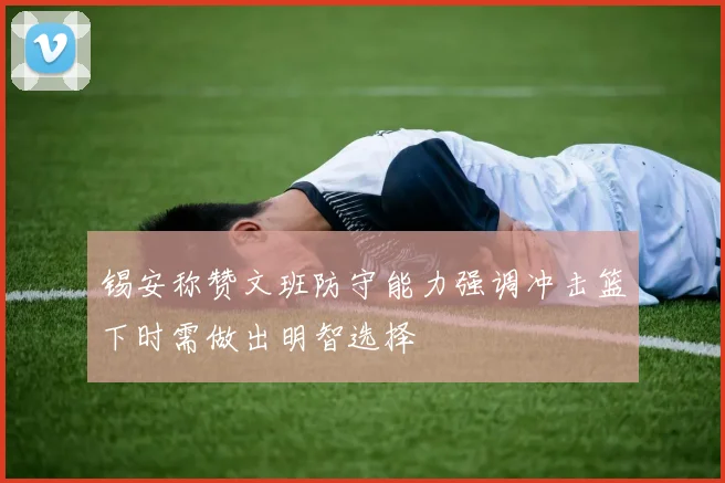 锡安称赞文班防守能力强调冲击篮下时需做出明智选择
