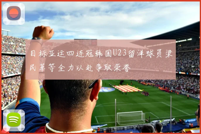 目标亚运四连冠韩国U23留洋球员梁民革等全力以赴争取荣誉