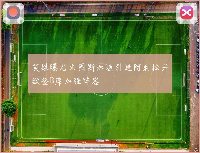 英媒曝尤文图斯加速引进阿利松并欲签B席加强阵容