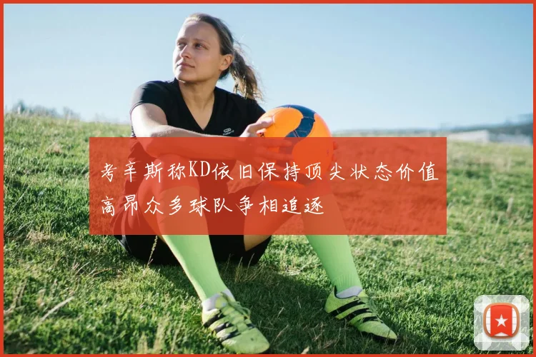 考辛斯称KD依旧保持顶尖状态价值高昂众多球队争相追逐