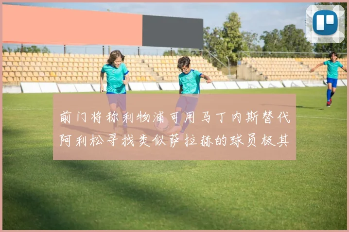 前门将称利物浦可用马丁内斯替代阿利松寻找类似萨拉赫的球员极其困难