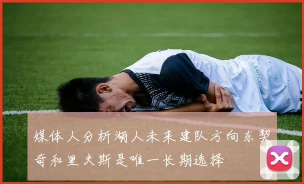 媒体人分析湖人未来建队方向东契奇和里夫斯是唯一长期选择