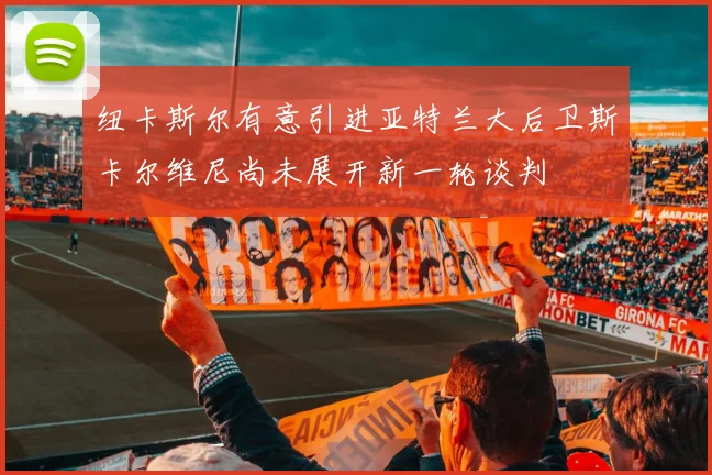 纽卡斯尔有意引进亚特兰大后卫斯卡尔维尼尚未展开新一轮谈判