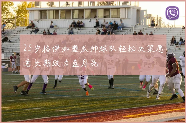 25岁格伊加盟瓜帅球队轻松决策愿意长期效力蓝月亮