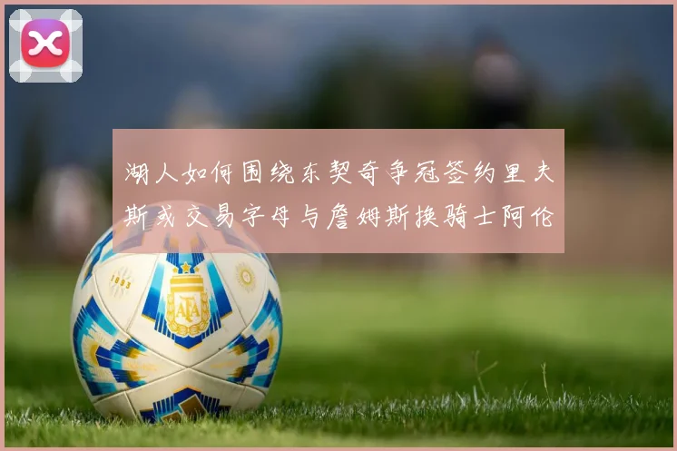 湖人如何围绕东契奇争冠签约里夫斯或交易字母与詹姆斯换骑士阿伦