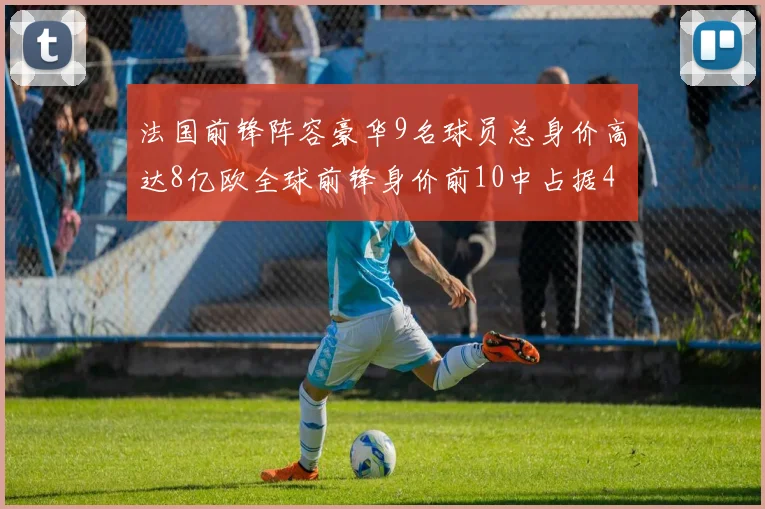 法国前锋阵容豪华9名球员总身价高达8亿欧全球前锋身价前10中占据4席