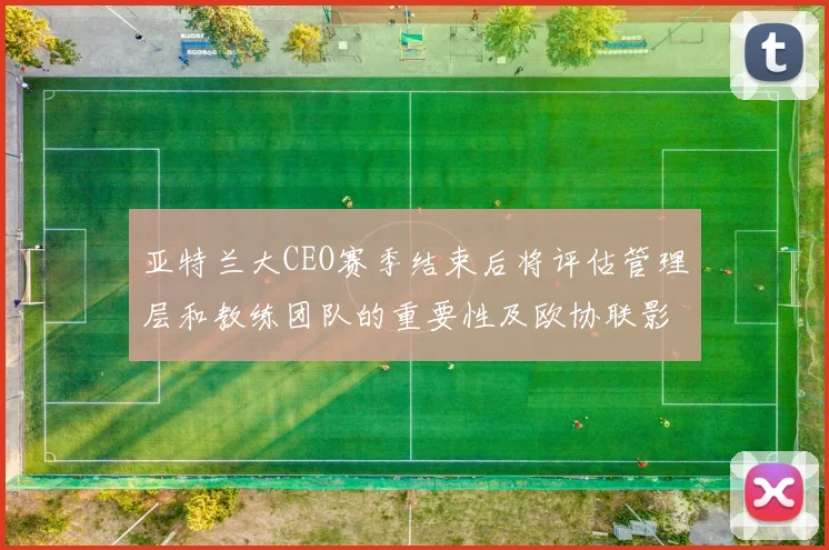 亚特兰大CEO赛季结束后将评估管理层和教练团队的重要性及欧协联影响