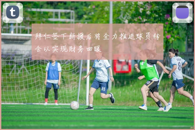 拜仁签下新援后将全力推进球员转会以实现财务回暖