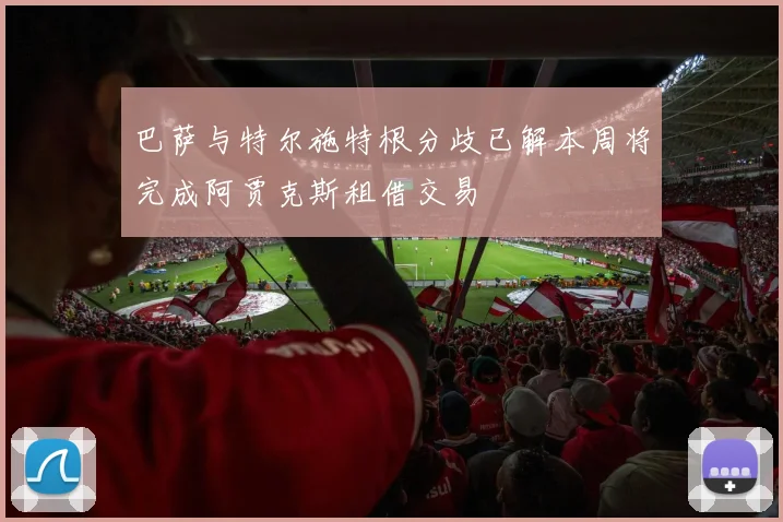 巴萨与特尔施特根分歧已解本周将完成阿贾克斯租借交易