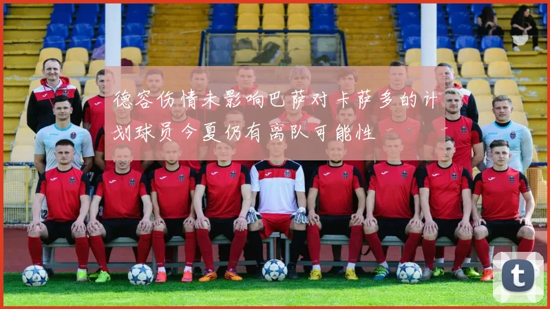 德容伤情未影响巴萨对卡萨多的计划球员今夏仍有离队可能性