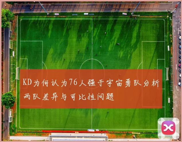 KD为何认为76人强于宇宙勇队分析两队差异与可比性问题